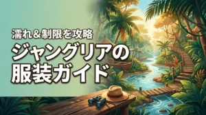 【ジャングリアの服装】アトラクション制限や濡れる演出を攻略する正解はこれ
